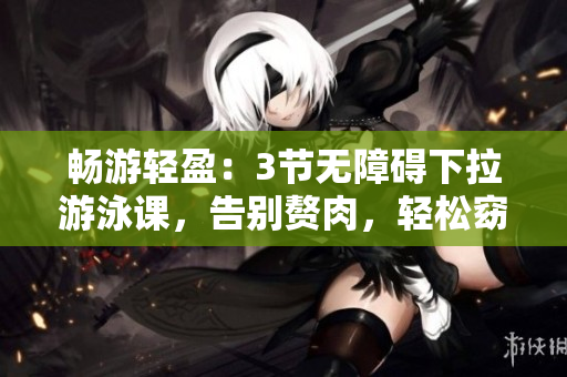 暢游輕盈：3節(jié)無障礙下拉游泳課，告別贅肉，輕松窈窕