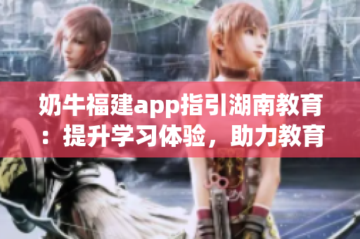 奶牛福建app指引湖南教育：提升學(xué)習(xí)體驗(yàn)，助力教育進(jìn)步