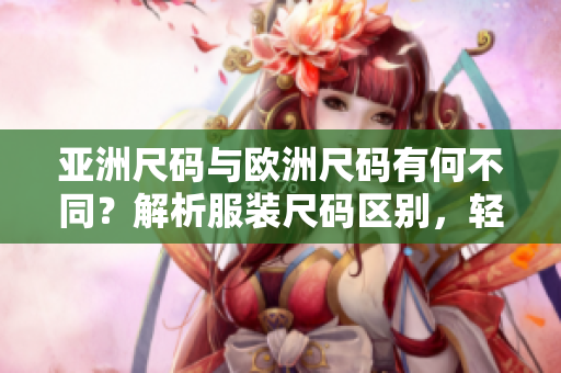 亞洲尺碼與歐洲尺碼有何不同？解析服裝尺碼區(qū)別，輕松選購適合你的衣物