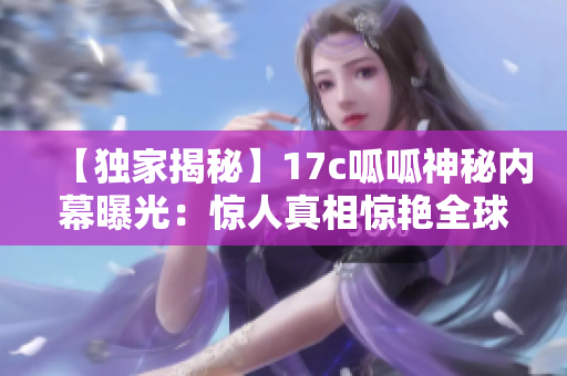 【獨家揭秘】17c呱呱神秘內(nèi)幕曝光：驚人真相驚艷全球【震撼】