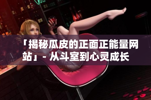 「揭秘瓜皮的正面正能量網(wǎng)站」- 從斗室到心靈成長
