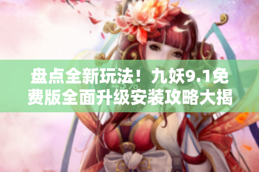 盤點全新玩法！九妖9.1免費版全面升級安裝攻略大揭秘