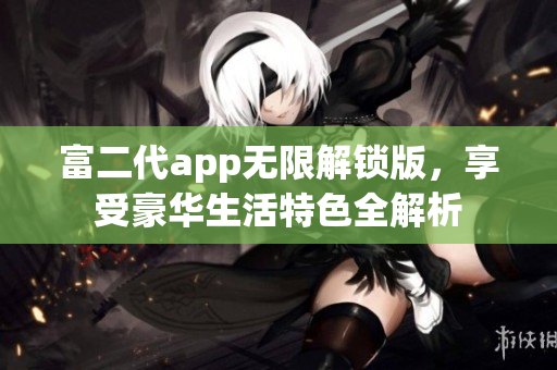 富二代app無限解鎖版，享受豪華生活特色全解析