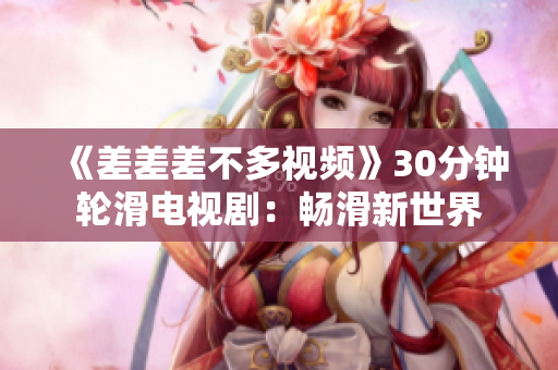 《差差差不多視頻》30分鐘輪滑電視?。簳郴率澜? title=