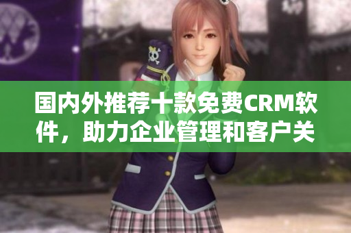 國內(nèi)外推薦十款免費CRM軟件，助力企業(yè)管理和客戶關系提升