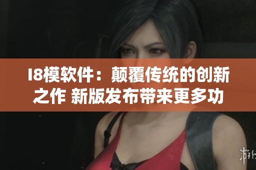 I8模軟件：顛覆傳統(tǒng)的創(chuàng)新之作 新版發(fā)布帶來更多功能