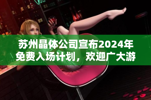 蘇州晶體公司宣布2024年免費(fèi)入場(chǎng)計(jì)劃，歡迎廣大游客蒞臨體驗(yàn)
