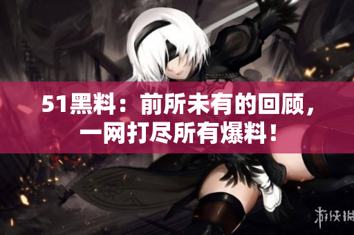 51黑料：前所未有的回顧，一網(wǎng)打盡所有爆料！