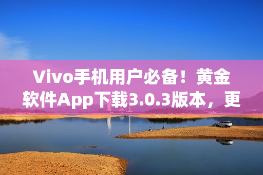 Vivo手機用戶必備！黃金軟件App下載3.0.3版本，更快、更穩(wěn)定。