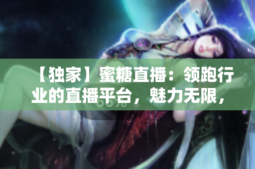 【獨家】蜜糖直播：領(lǐng)跑行業(yè)的直播平臺，魅力無限，精彩好玩！