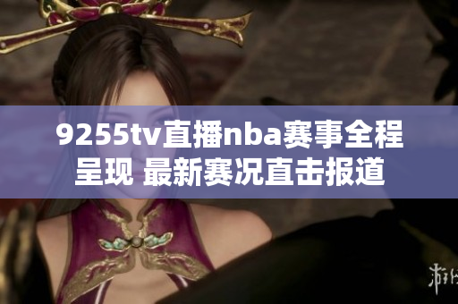 9255tv直播nba賽事全程呈現(xiàn) 最新賽況直擊報道