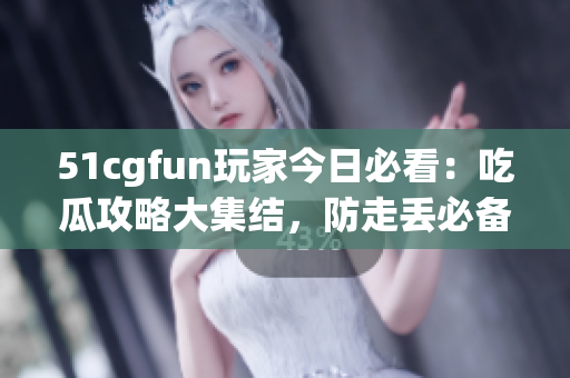 51cgfun玩家今日必看：吃瓜攻略大集結(jié)，防走丟必備！