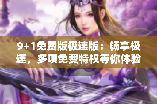 9+1免費版極速版：暢享極速，多項免費特權(quán)等你體驗