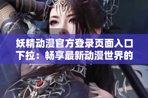 妖精動漫官方登錄頁面入口下拉：暢享最新動漫世界的新選擇