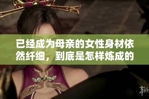 已經(jīng)成為母親的女性身材依然纖細(xì)，到底是怎樣煉成的？