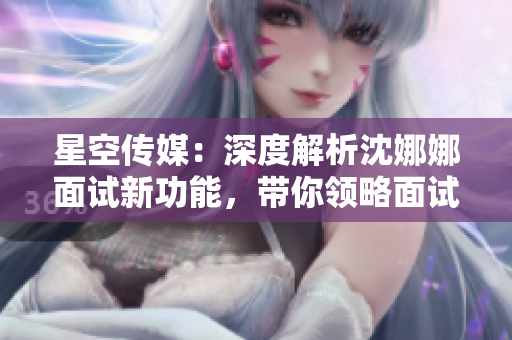 星空傳媒：深度解析沈娜娜面試新功能，帶你領(lǐng)略面試之道