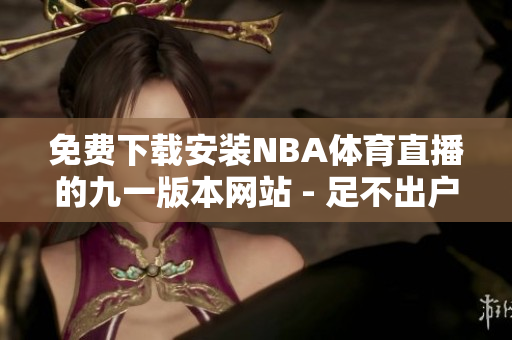 免費(fèi)下載安裝NBA體育直播的九一版本網(wǎng)站 - 足不出戶暢享體育盛宴