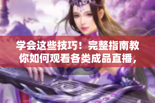 學(xué)會(huì)這些技巧！完整指南教你如何觀看各類成品直播，提升觀看體驗(yàn)并獲得更多樂(lè)趣