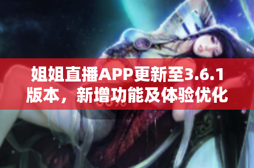 姐姐直播APP更新至3.6.1版本，新增功能及體驗(yàn)優(yōu)化詳細(xì)解讀