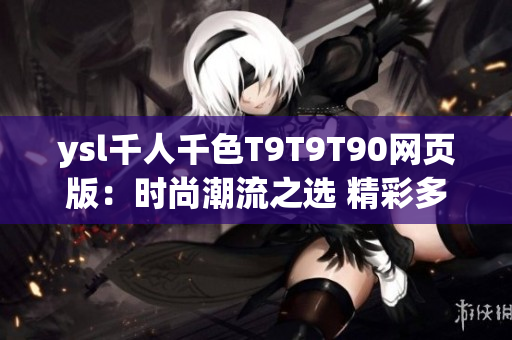 ysl千人千色T9T9T90網(wǎng)頁(yè)版：時(shí)尚潮流之選 精彩多彩的YSL美妝世界