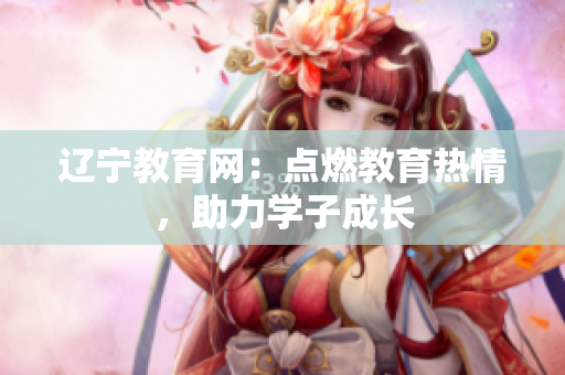 遼寧教育網(wǎng)：點(diǎn)燃教育熱情，助力學(xué)子成長(zhǎng)