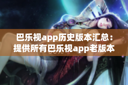 巴樂(lè)視app歷史版本匯總：提供所有巴樂(lè)視app老版本下載服務(wù)