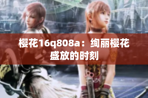 櫻花16q808a：絢麗櫻花盛放的時(shí)刻