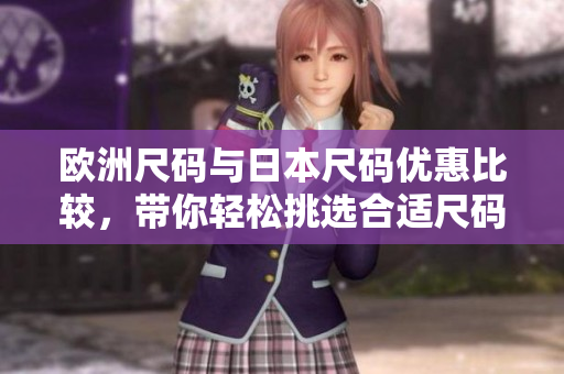 歐洲尺碼與日本尺碼優(yōu)惠比較，帶你輕松挑選合適尺碼