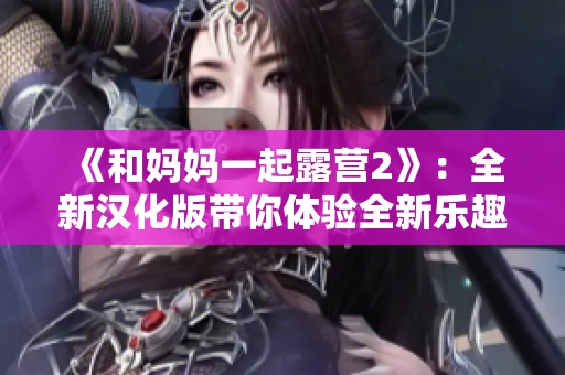《和媽媽一起露營(yíng)2》：全新漢化版帶你體驗(yàn)全新樂(lè)趣