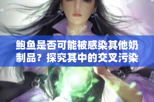 鮑魚是否可能被感染其他奶制品？探究其中的交叉污染可能性