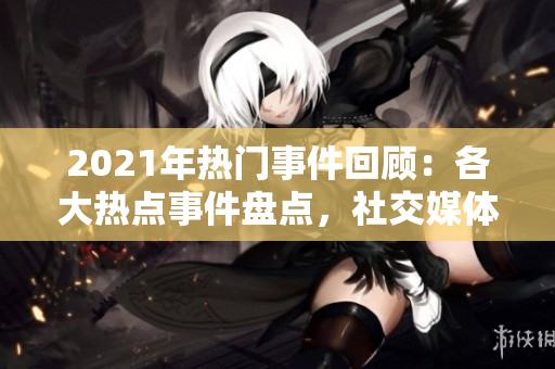 2021年熱門(mén)事件回顧：各大熱點(diǎn)事件盤(pán)點(diǎn)，社交媒體爆點(diǎn)事件全紀(jì)實(shí)