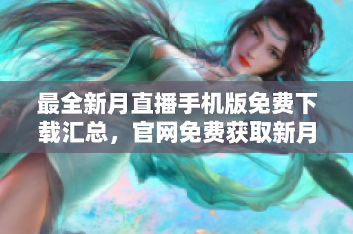 最全新月直播手機版免費下載匯總，官網(wǎng)免費獲取新月直播手機版全攻略