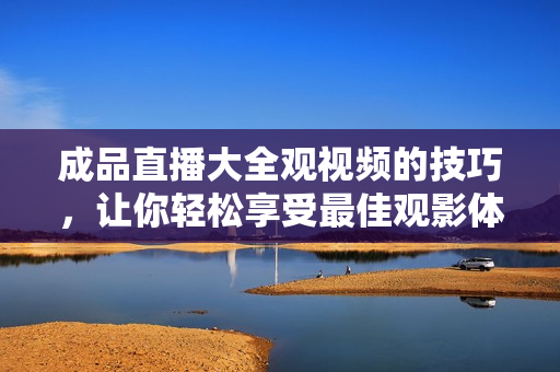 成品直播大全觀視頻的技巧，讓你輕松享受最佳觀影體驗