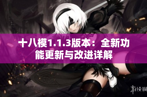 十八模1.1.3版本：全新功能更新與改進詳解