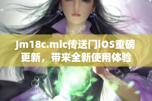 Jm18c.mic傳送門iOS重磅更新，帶來(lái)全新使用體驗(yàn)