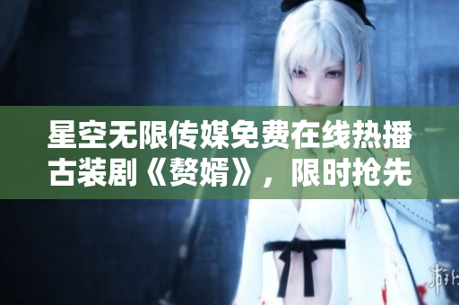 星空無(wú)限傳媒免費(fèi)在線熱播古裝劇《贅婿》，限時(shí)搶先觀看