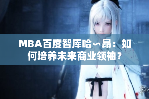 MBA百度智庫(kù)哈∽昂：如何培養(yǎng)未來(lái)商業(yè)領(lǐng)袖？