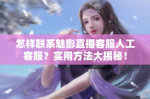 怎樣聯(lián)系魅影直播客服人工客服？實(shí)用方法大揭秘！