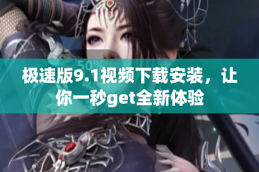 極速版9.1視頻下載安裝，讓你一秒get全新體驗(yàn)