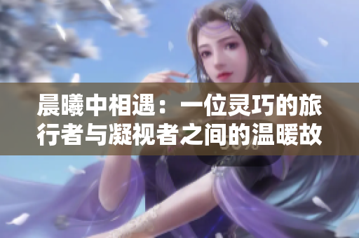 晨曦中相遇：一位靈巧的旅行者與凝視者之間的溫暖故事