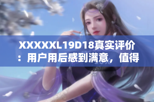 XXXXXL19D18真實(shí)評(píng)價(jià)：用戶用后感到滿意，值得購(gòu)買