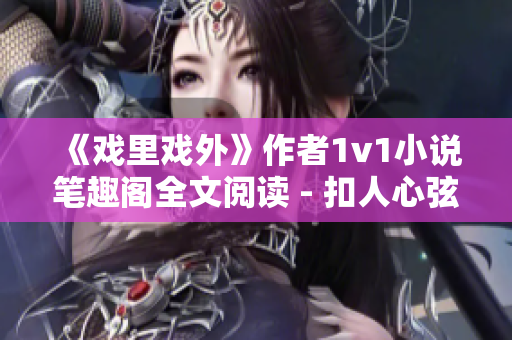 《戲里戲外》作者1v1小說筆趣閣全文閱讀 - 扣人心弦，虐心必看!