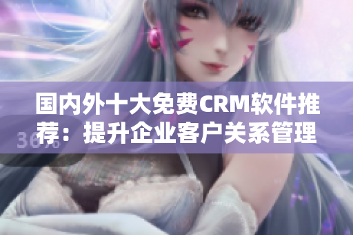 國(guó)內(nèi)外十大免費(fèi)CRM軟件推薦：提升企業(yè)客戶關(guān)系管理，輕松實(shí)現(xiàn)營(yíng)銷和服務(wù)一體化