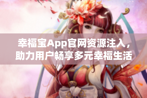 幸福寶App官網(wǎng)資源注入，助力用戶暢享多元幸福生活【重點(diǎn)】