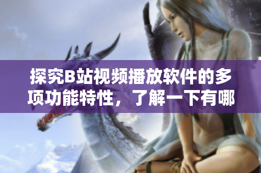 探究B站視頻播放軟件的多項(xiàng)功能特性，了解一下有哪些實(shí)用功能可以幫助用戶提升觀看體驗(yàn)