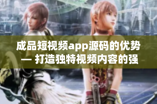 成品短視頻app源碼的優(yōu)勢(shì) — 打造獨(dú)特視頻內(nèi)容的強(qiáng)大利器