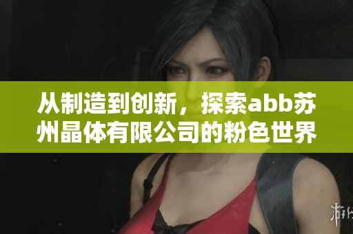 從制造到創(chuàng)新，探索abb蘇州晶體有限公司的粉色世界