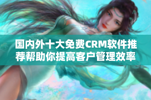 國(guó)內(nèi)外十大免費(fèi)CRM軟件推薦幫助你提高客戶管理效率!