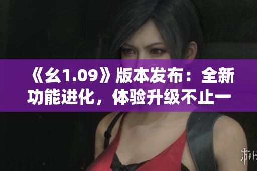 《幺1.09》版本發(fā)布：全新功能進(jìn)化，體驗(yàn)升級(jí)不止一點(diǎn)點(diǎn)