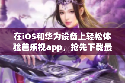 在iOS和華為設(shè)備上輕松體驗(yàn)芭樂(lè)視app，搶先下載最新版本！